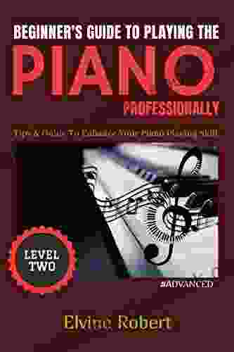 Beginner S Guide To Playing The Piano Professionally: Tips Guide To Enhance Your Piano Playing Skill (The Gateway To Perfection 2)