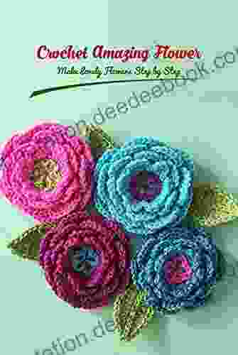 Crochet Amazing Flower: Make Lovely Flowers Step By Step
