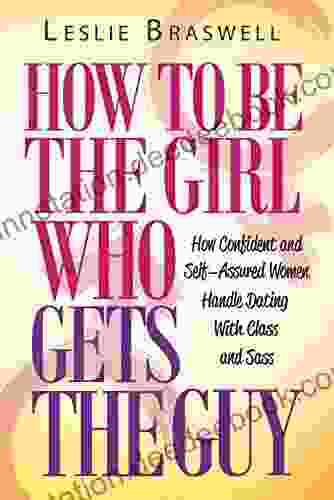 How To Be The Girl Who Gets The Guy: How Irresistible Confident And Self Assured Women Handle Dating With Class And Sass