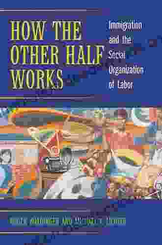 How The Other Half Works: Immigration And The Social Organization Of Labor