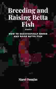 Breeding And Raising Betta Fish: How To Successfully Breed And Raise Betta Fish