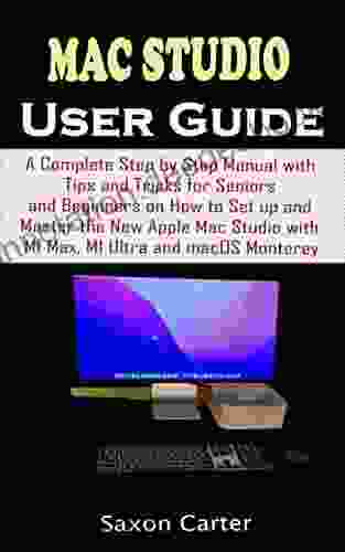 MAC STUDIO USER GUIDE: A Complete Step By Step Manual With Tips And Tricks For Seniors And Beginners On How To Set Up And Master The New Apple Mac Studio With M1 Max M1 Ultra And MacOS Monterey