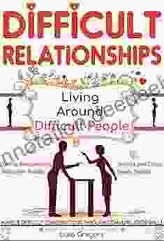 Difficult Relationships: Handle Difficult Conversations Through Communication Skills Conversation Tactics And Boost Your Emotional Intelligence