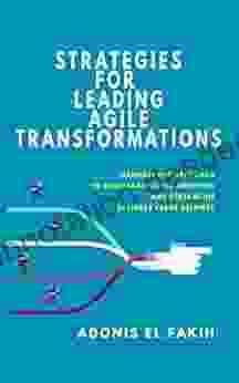 Strategies For Leading Agile Transformations: Management Approach To Accelerate Agile Adoption And Streamline Business Value Delivery