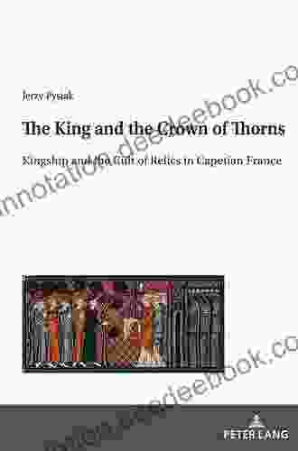 The King And The Crown Of Thorns: Kingship And The Cult Of Relics In Capetian France