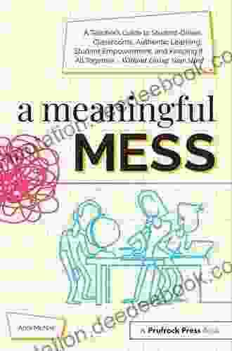 A Meaningful Mess: A Teacher S Guide To Student Driven Classrooms Authentic Learning Student Empowerment And Keeping It All Together Without Losing Your Mind