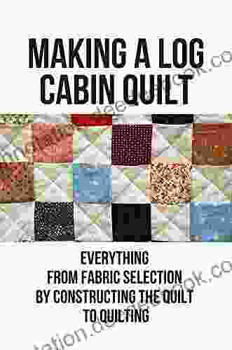 Making A Log Cabin Quilt: Everything From Fabric Selection By Constructing The Quilt To Quilting: Free Log Cabin Quilt Patterns Using Jelly Rolls