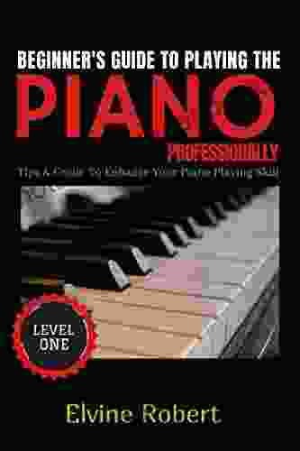 Beginner S Guide To Playing The Piano Professionally: Tips Guide To Enhance Your Piano Playing Skill (The Gateway To Perfection 1)